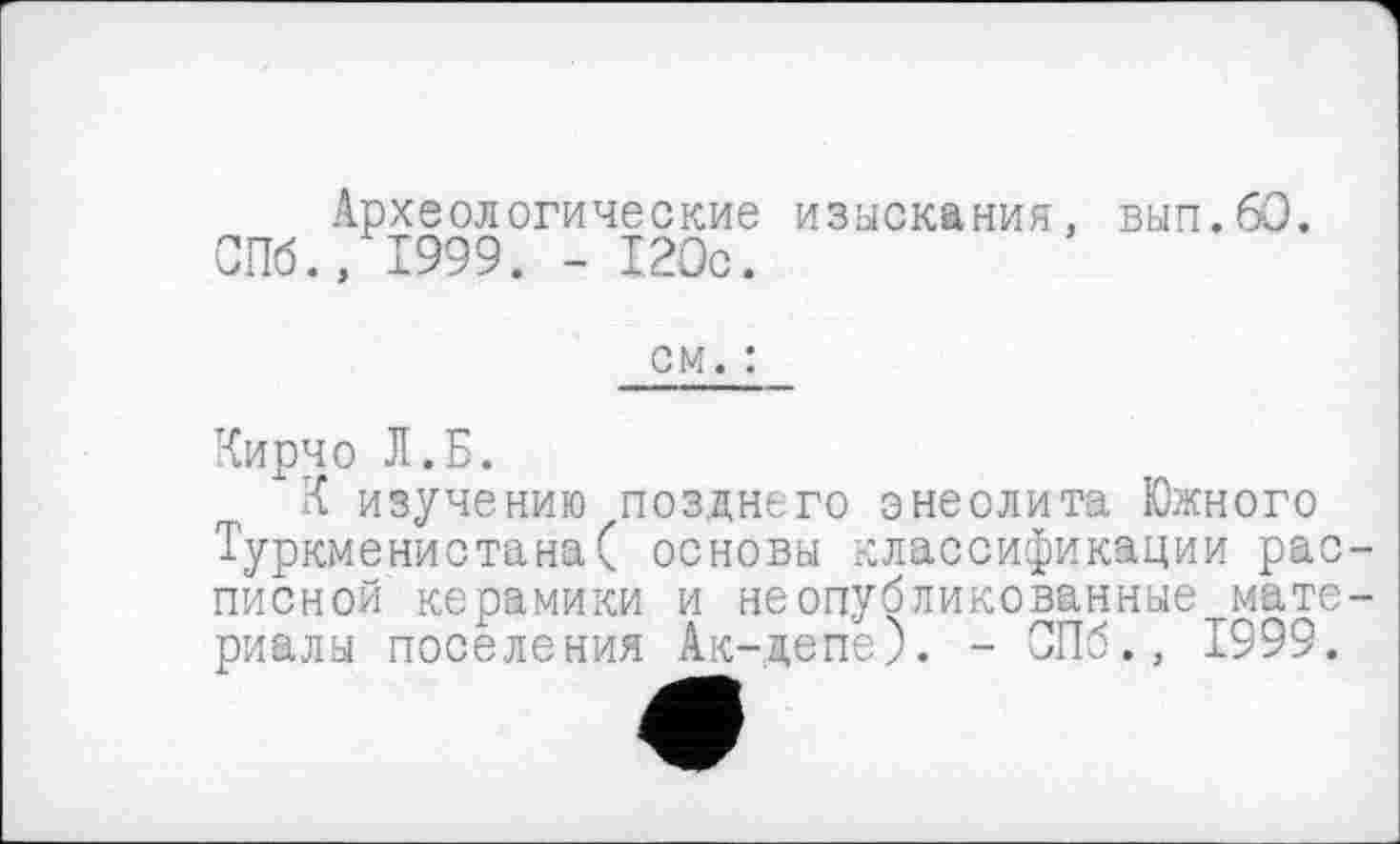 ﻿Археологические изыскания, вып.60. СПб., 1999. - 120с.
см. :
Кирчо Л.Б.
К изучению позднего энеолита Южного Туркменистана( основы классификации рас писной керамики и неопубликованные мате риалы поселения Ак-депе). - СПб., 1999.